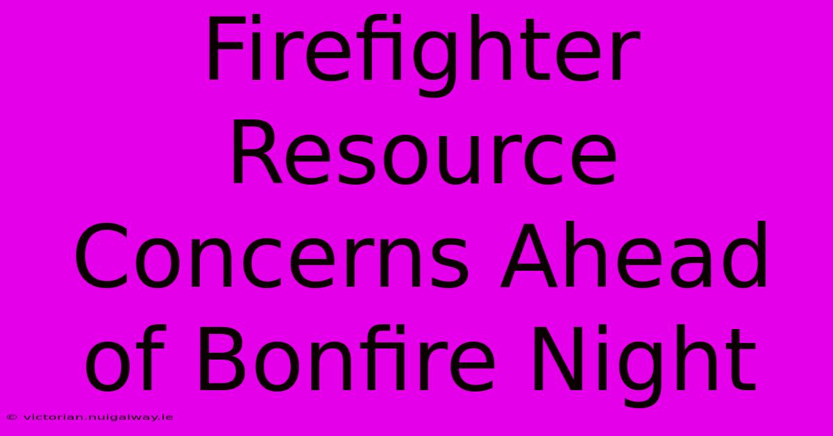 Firefighter Resource Concerns Ahead Of Bonfire Night