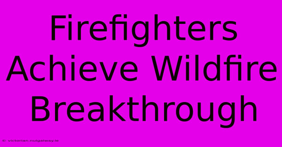 Firefighters Achieve Wildfire Breakthrough