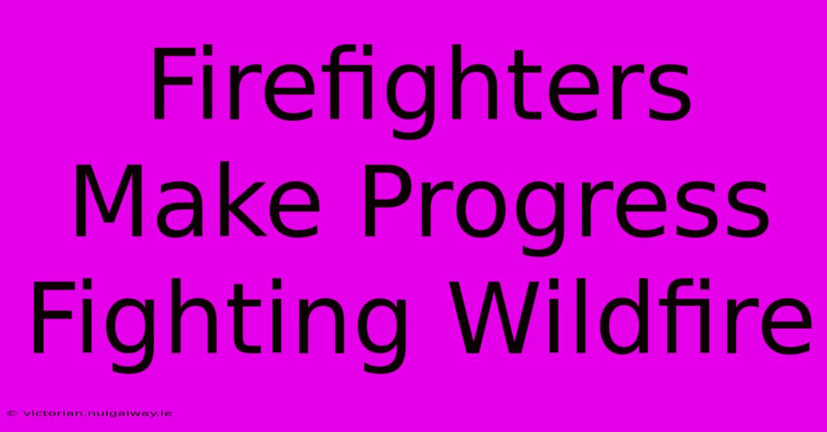 Firefighters Make Progress Fighting Wildfire