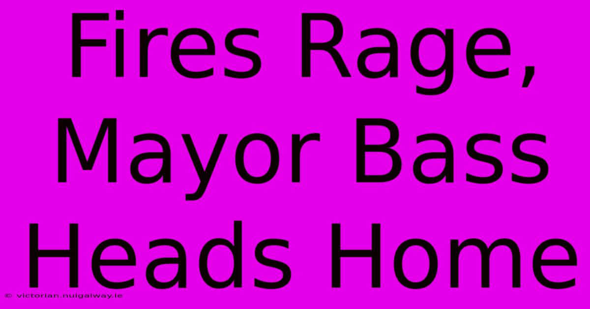 Fires Rage, Mayor Bass Heads Home