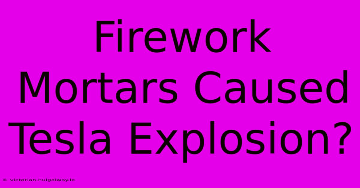 Firework Mortars Caused Tesla Explosion?