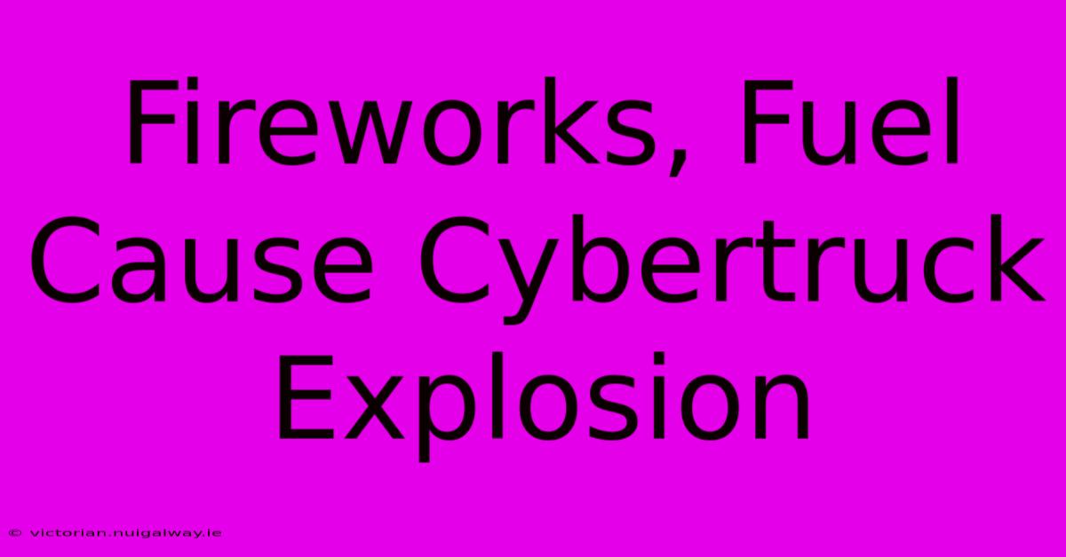 Fireworks, Fuel Cause Cybertruck Explosion