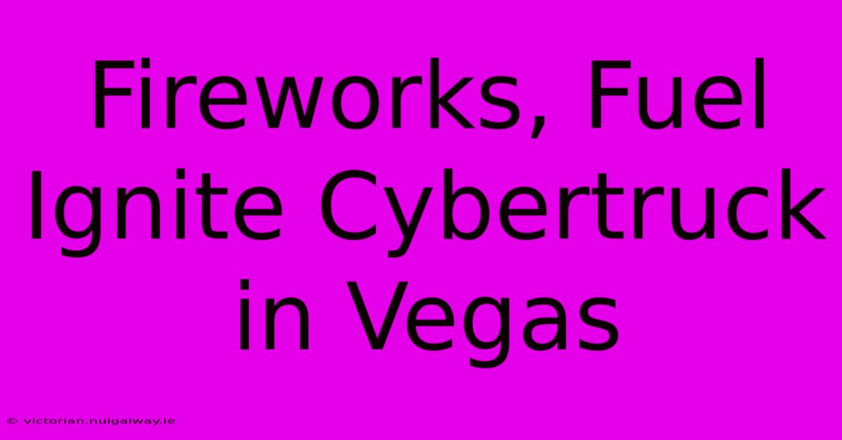 Fireworks, Fuel Ignite Cybertruck In Vegas