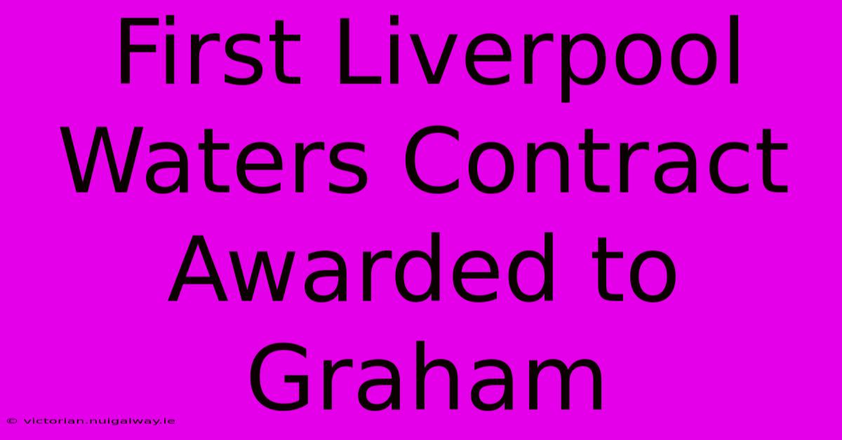 First Liverpool Waters Contract Awarded To Graham