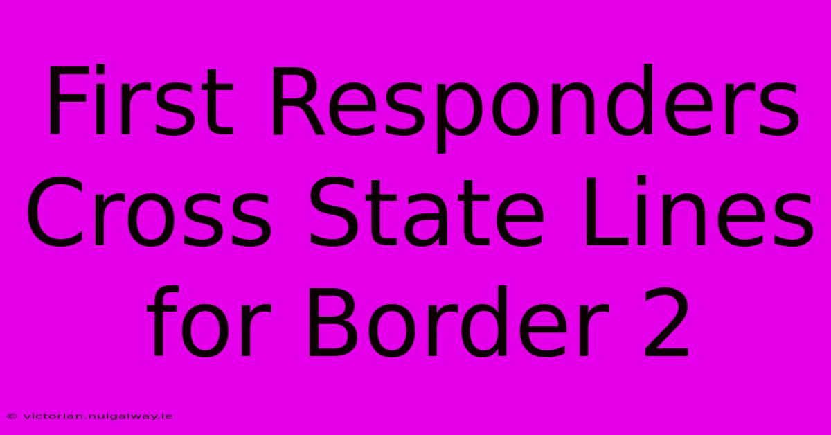 First Responders Cross State Lines For Border 2