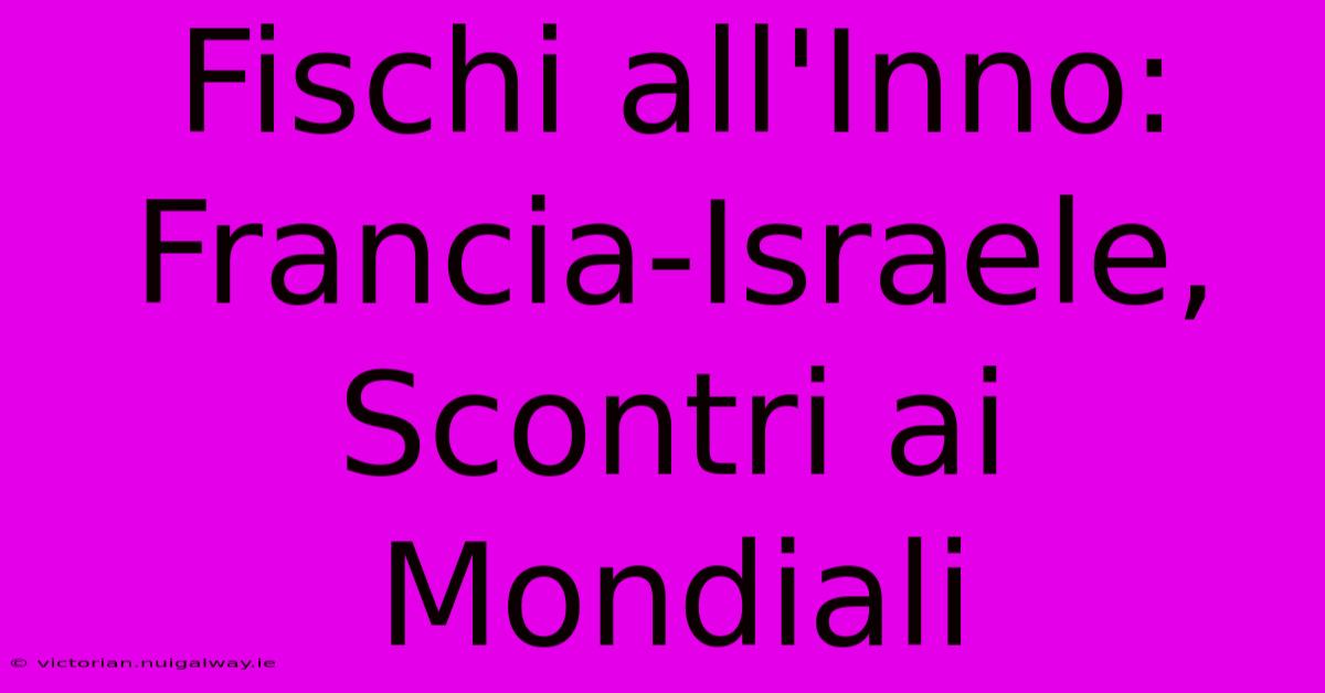 Fischi All'Inno: Francia-Israele, Scontri Ai Mondiali