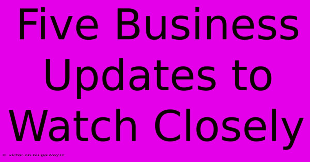 Five Business Updates To Watch Closely