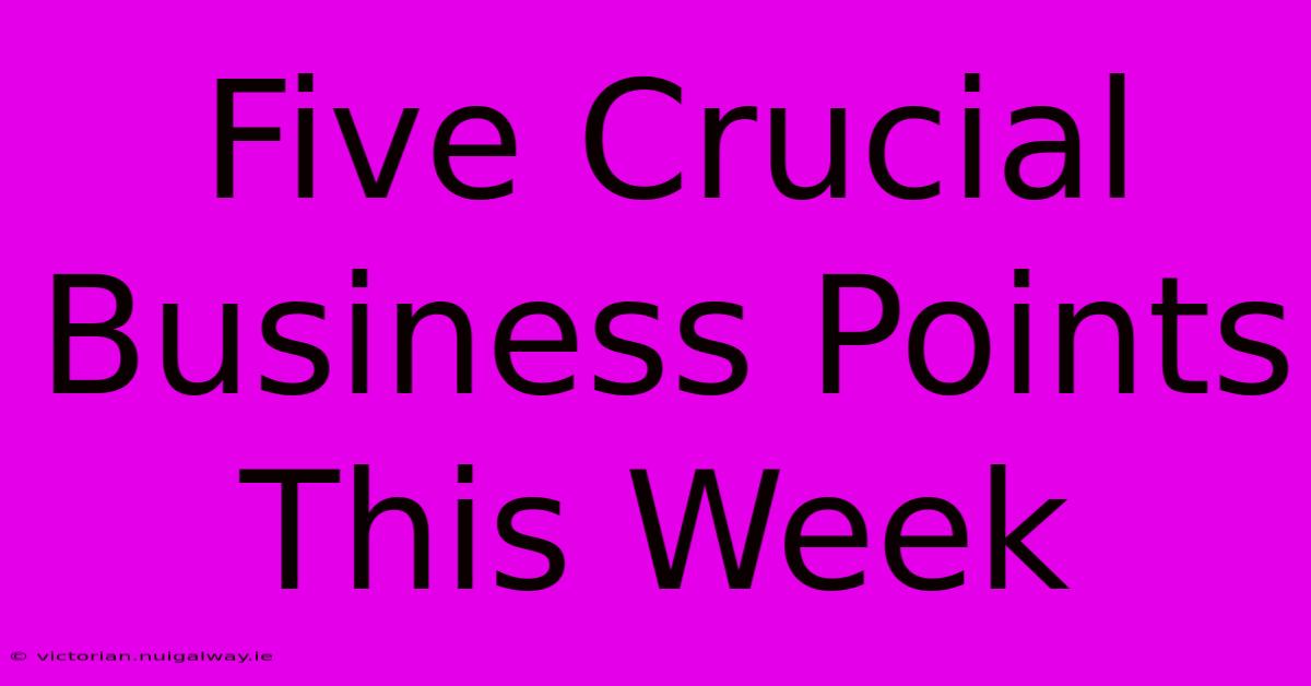 Five Crucial Business Points This Week