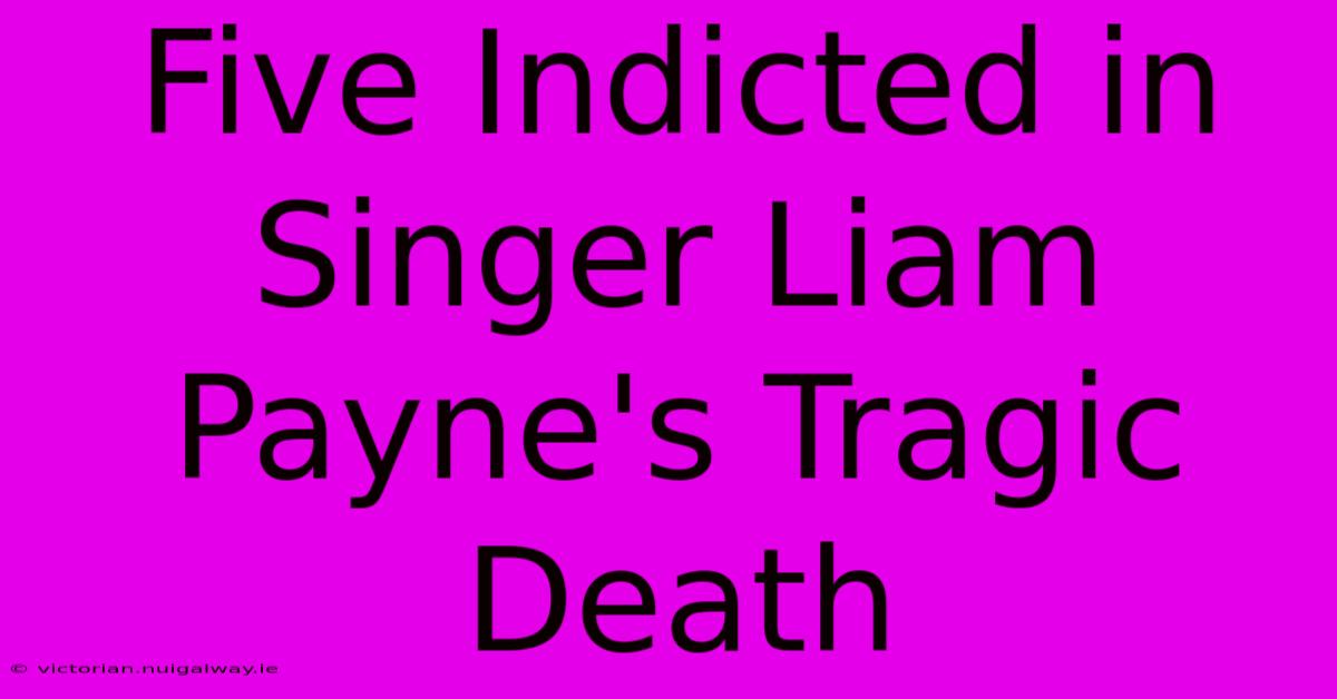 Five Indicted In Singer Liam Payne's Tragic Death