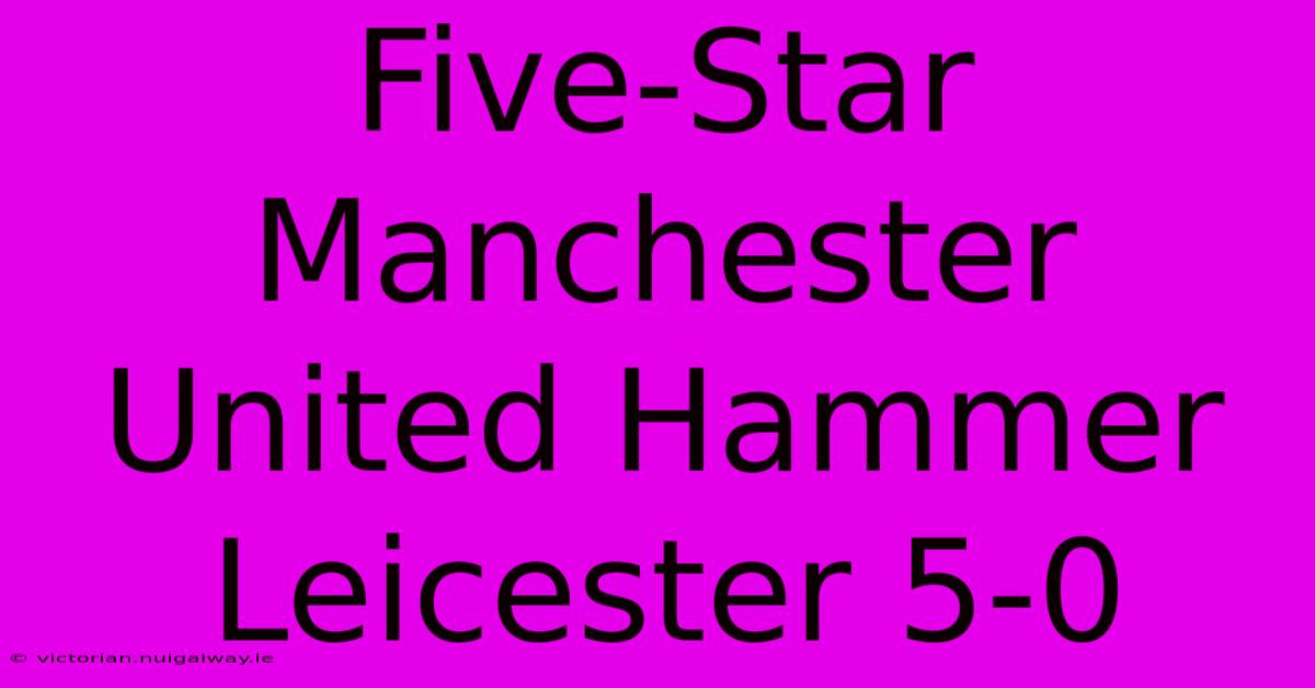 Five-Star Manchester United Hammer Leicester 5-0