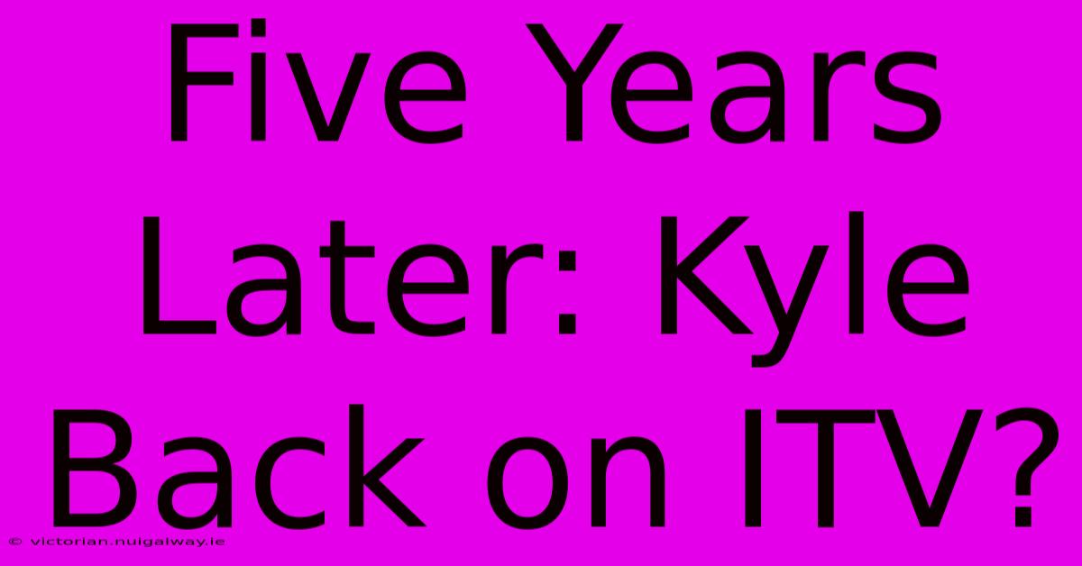 Five Years Later: Kyle Back On ITV?