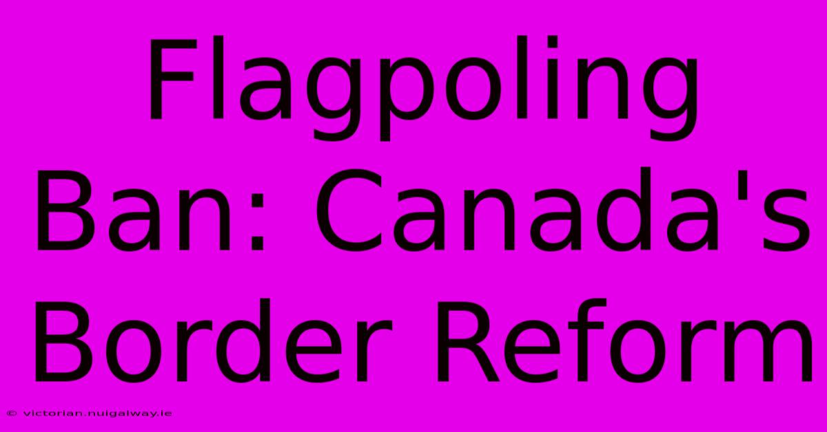 Flagpoling Ban: Canada's Border Reform