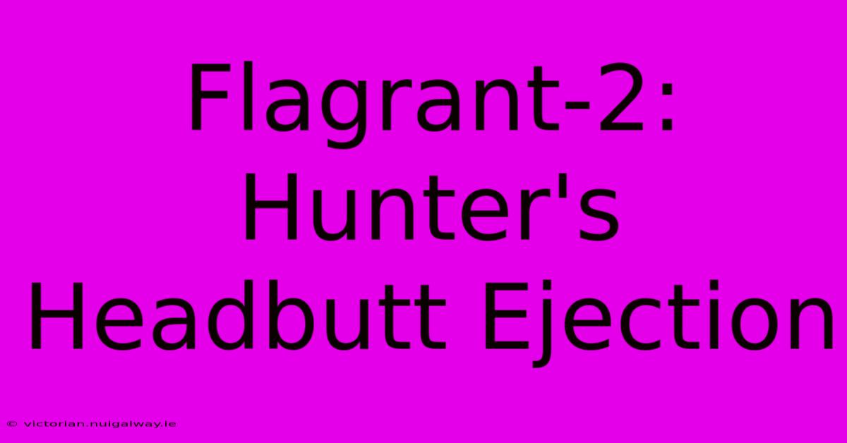 Flagrant-2: Hunter's Headbutt Ejection