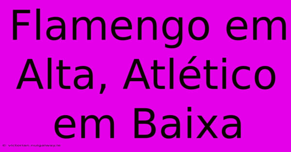 Flamengo Em Alta, Atlético Em Baixa