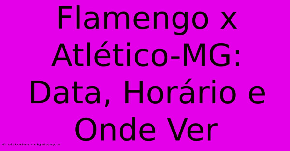 Flamengo X Atlético-MG: Data, Horário E Onde Ver