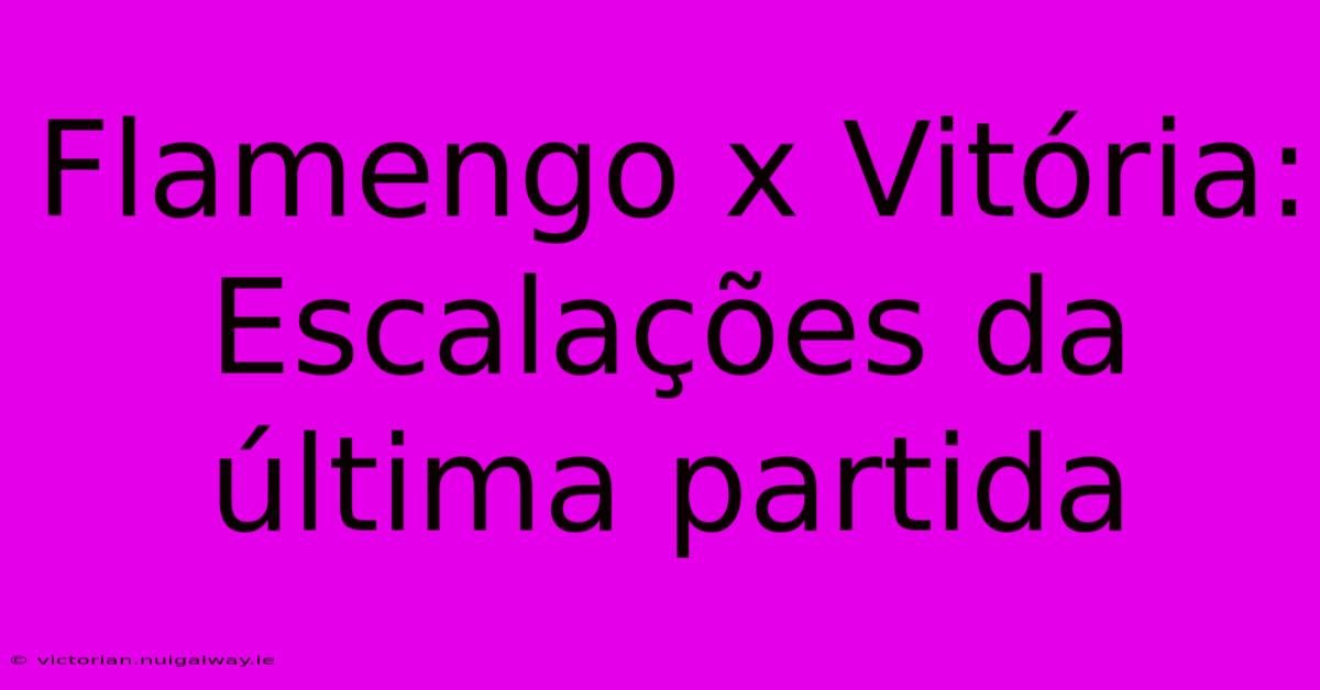 Flamengo X Vitória: Escalações Da Última Partida