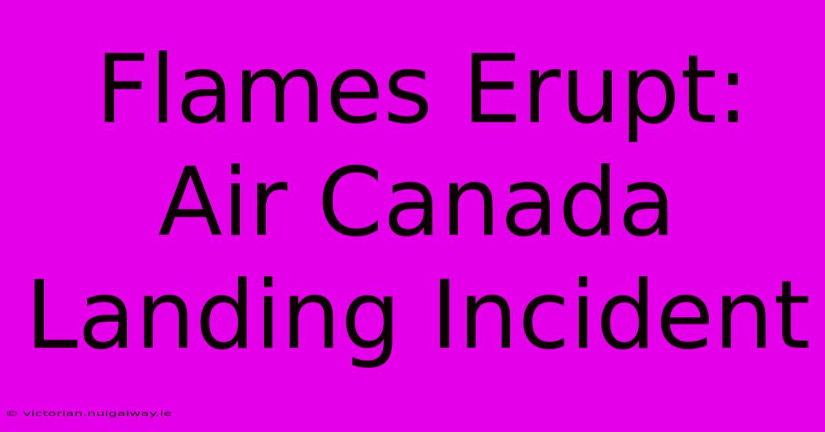 Flames Erupt: Air Canada Landing Incident