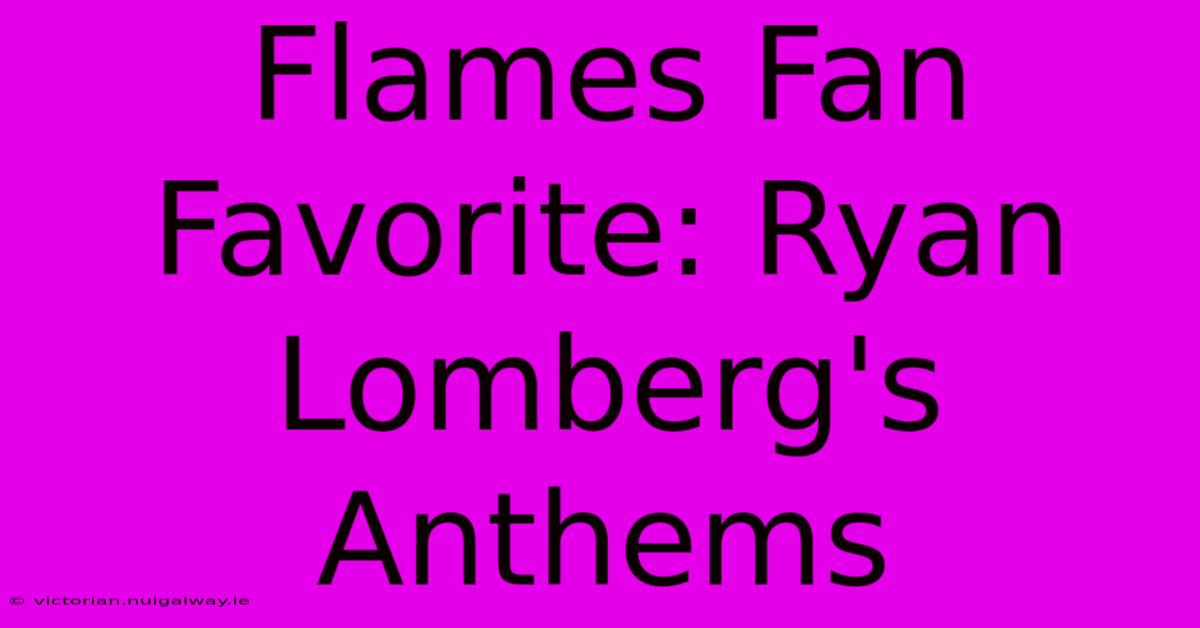 Flames Fan Favorite: Ryan Lomberg's Anthems