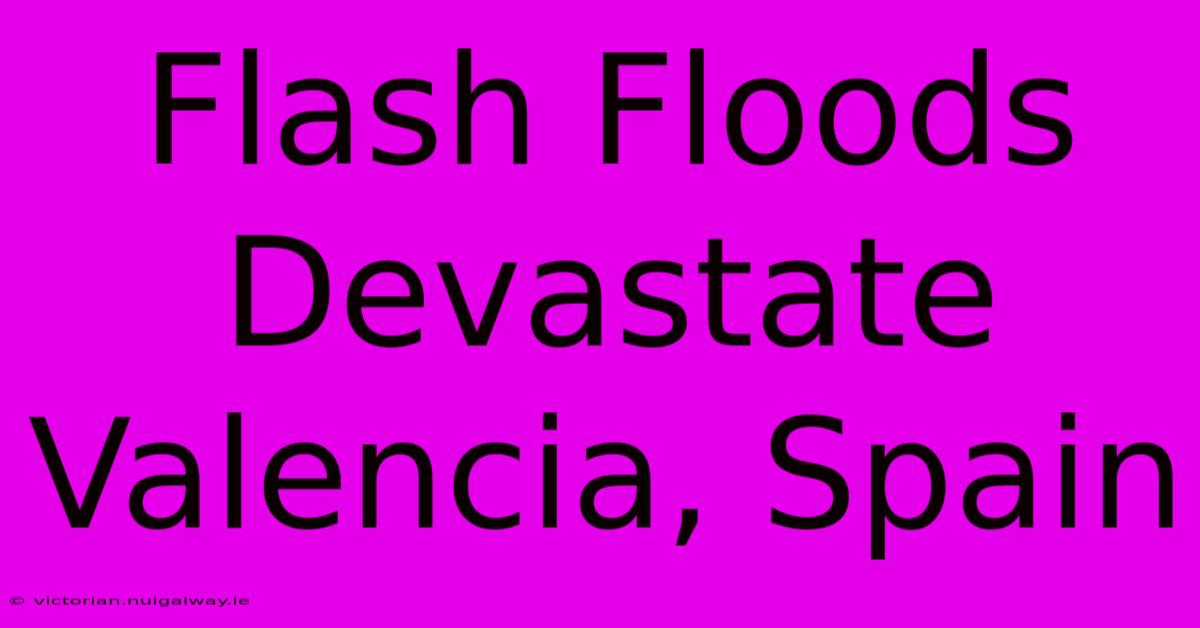 Flash Floods Devastate Valencia, Spain