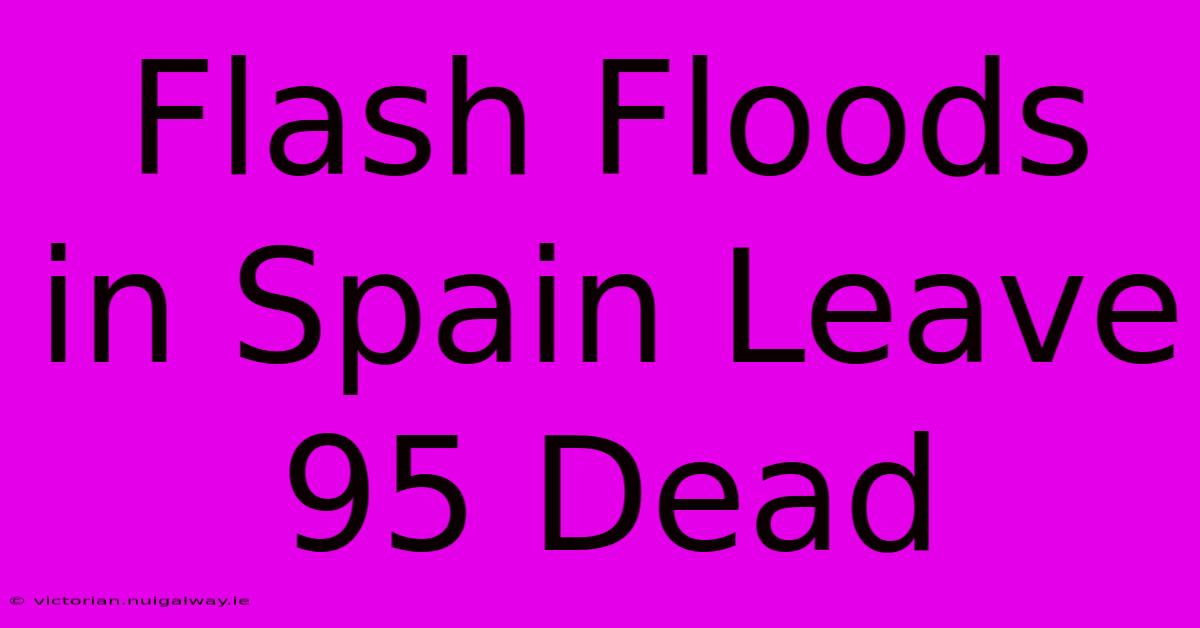 Flash Floods In Spain Leave 95 Dead