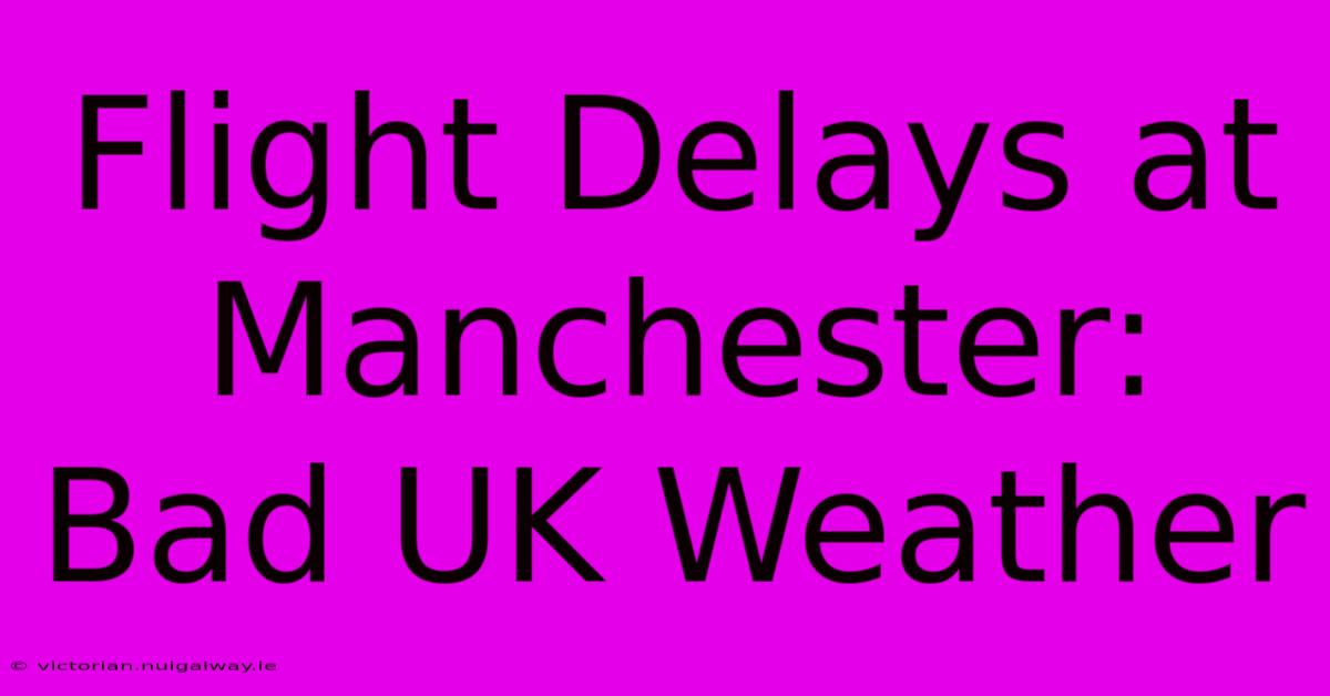 Flight Delays At Manchester: Bad UK Weather