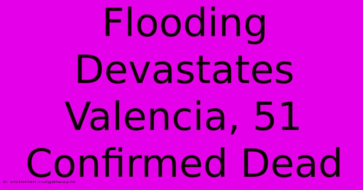 Flooding Devastates Valencia, 51 Confirmed Dead