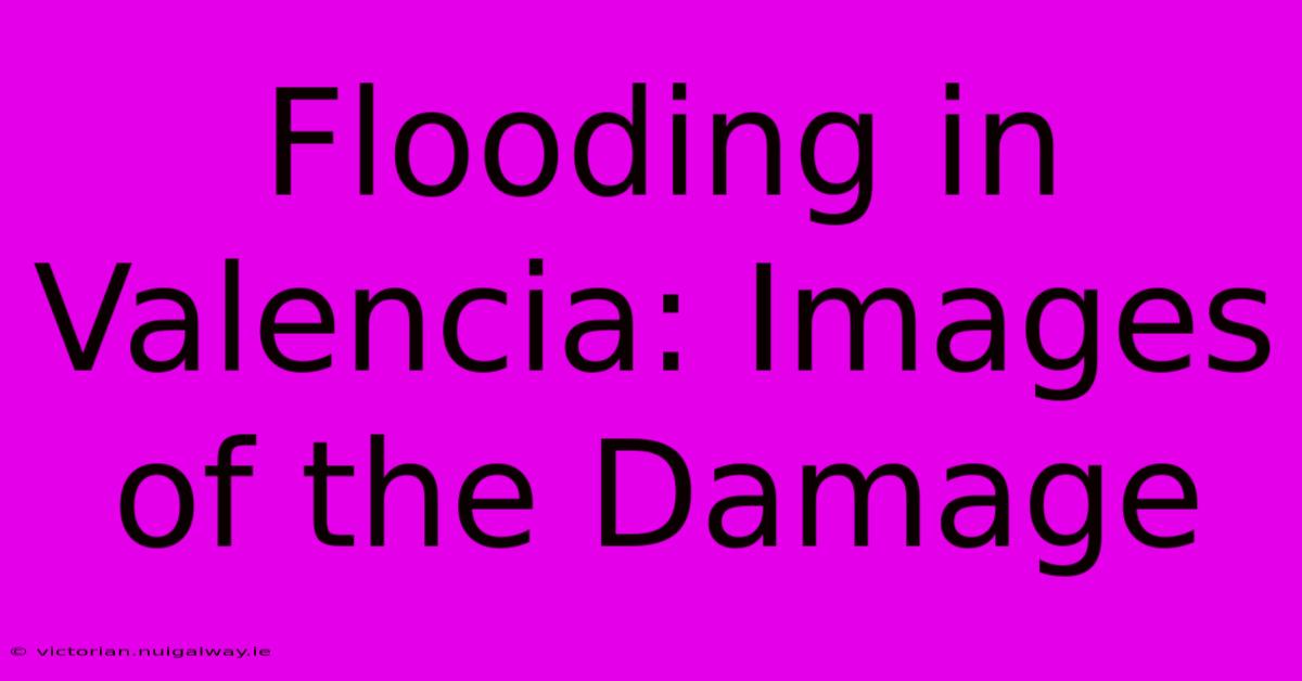 Flooding In Valencia: Images Of The Damage