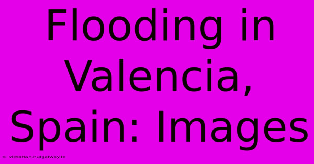 Flooding In Valencia, Spain: Images