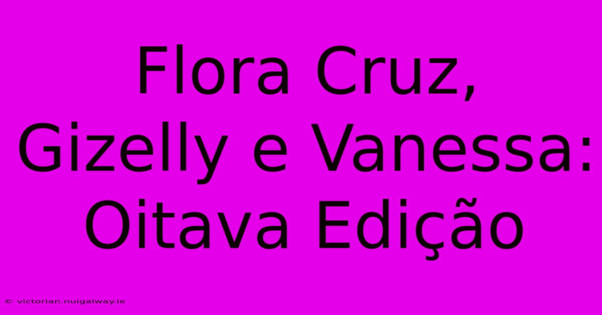 Flora Cruz, Gizelly E Vanessa: Oitava Edição