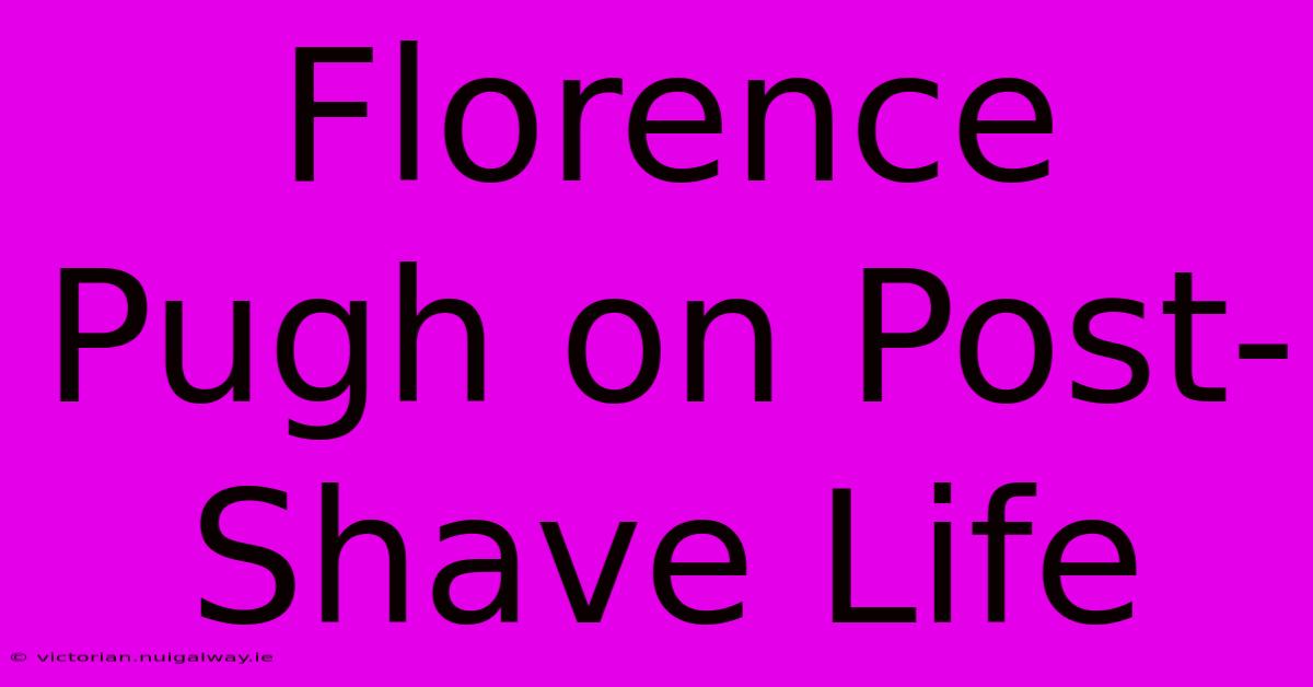 Florence Pugh On Post-Shave Life