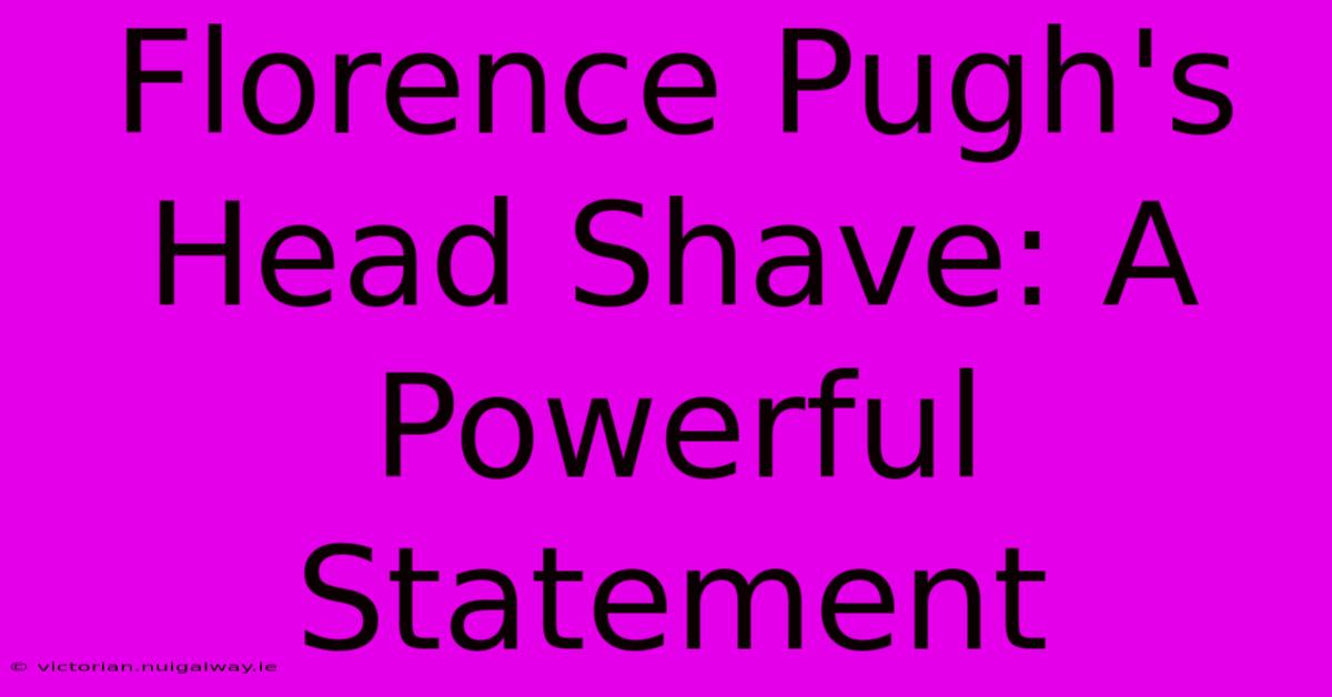 Florence Pugh's Head Shave: A Powerful Statement