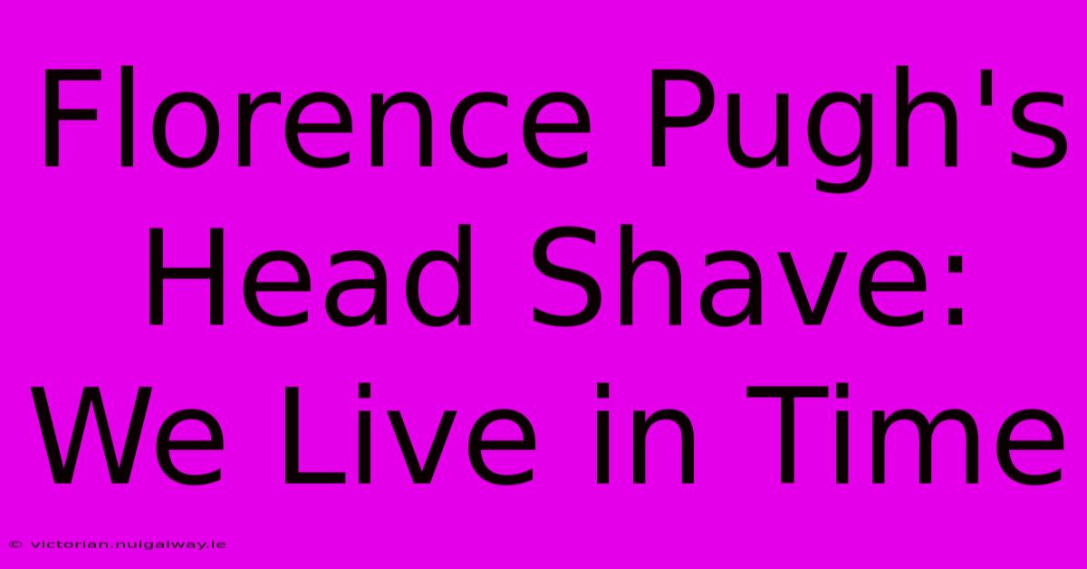 Florence Pugh's Head Shave: We Live In Time