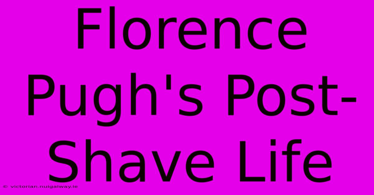 Florence Pugh's Post-Shave Life