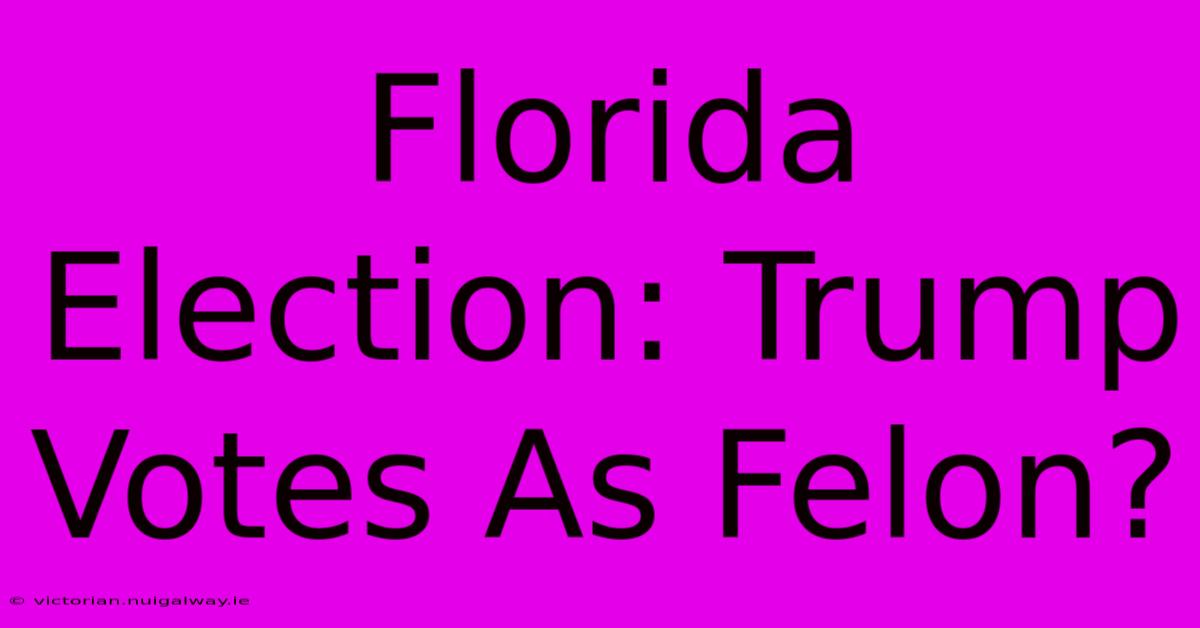 Florida Election: Trump Votes As Felon?