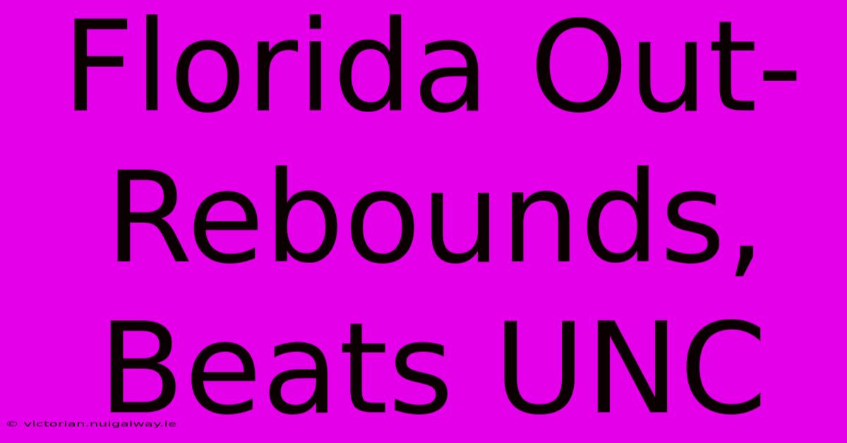 Florida Out-Rebounds, Beats UNC