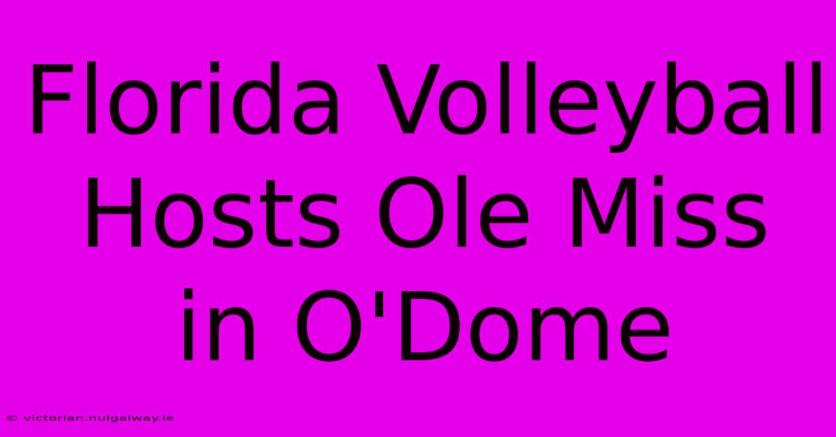 Florida Volleyball Hosts Ole Miss In O'Dome 