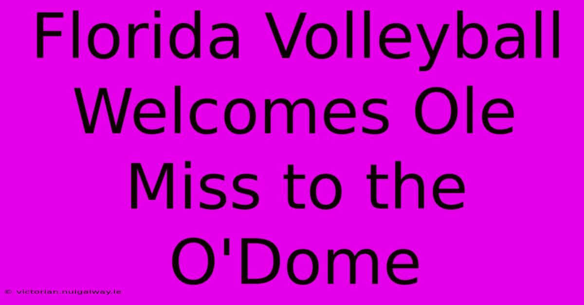 Florida Volleyball Welcomes Ole Miss To The O'Dome 