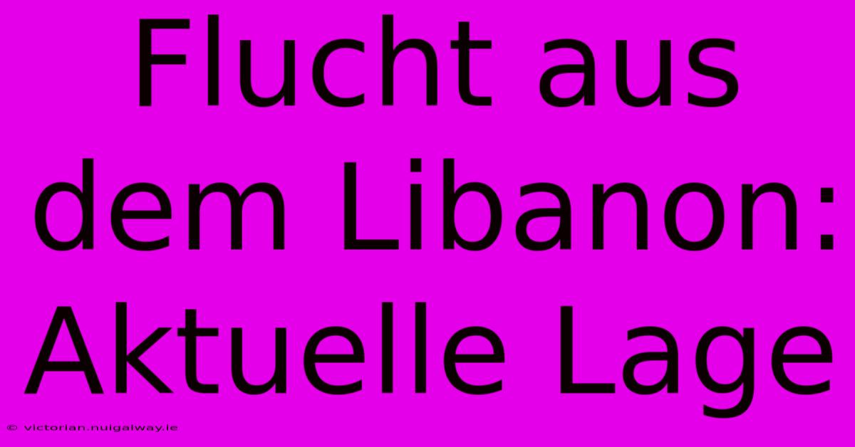 Flucht Aus Dem Libanon: Aktuelle Lage