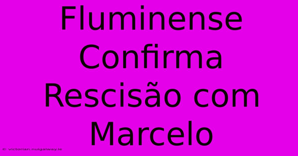 Fluminense Confirma Rescisão Com Marcelo