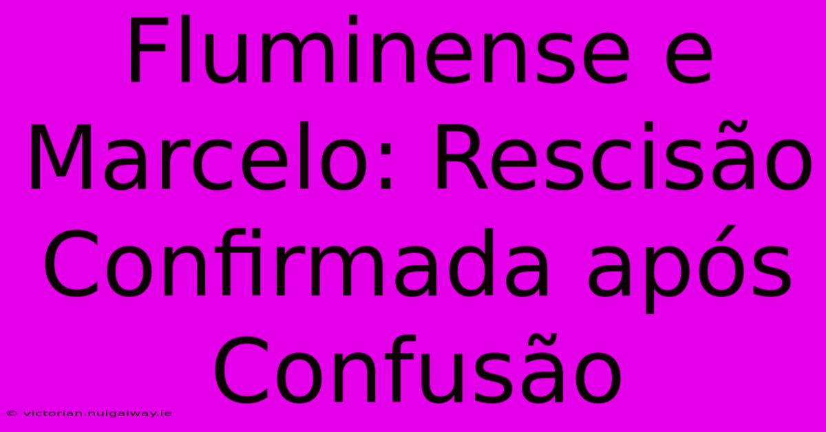 Fluminense E Marcelo: Rescisão Confirmada Após Confusão