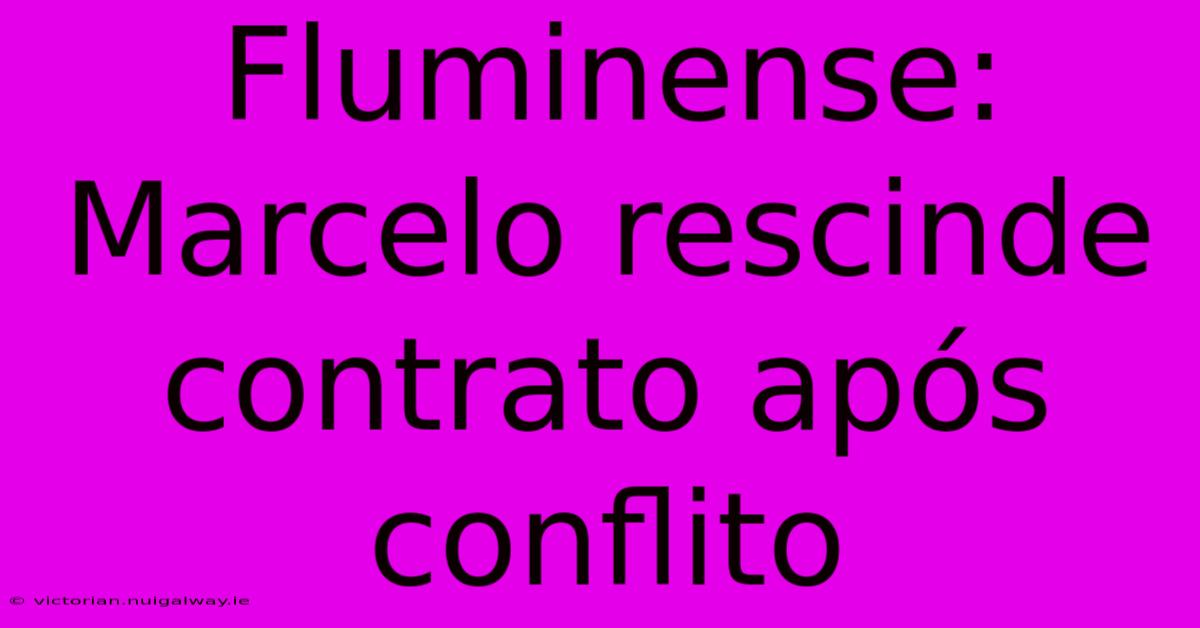 Fluminense: Marcelo Rescinde Contrato Após Conflito