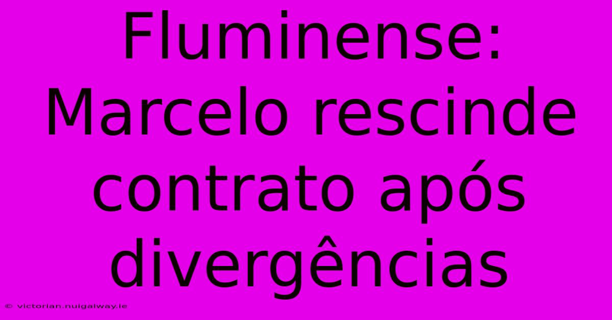 Fluminense: Marcelo Rescinde Contrato Após Divergências 