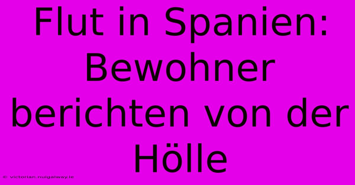 Flut In Spanien: Bewohner Berichten Von Der Hölle