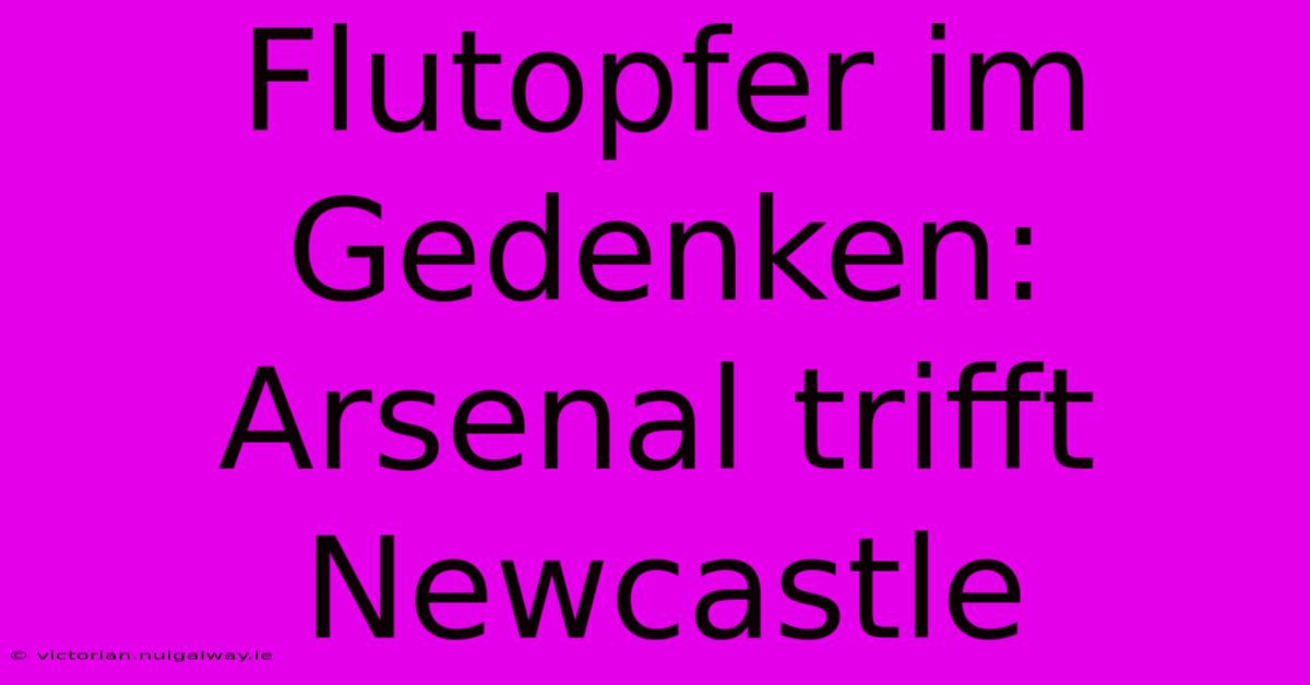 Flutopfer Im Gedenken: Arsenal Trifft Newcastle