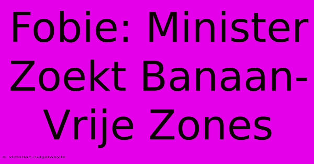 Fobie: Minister Zoekt Banaan-Vrije Zones