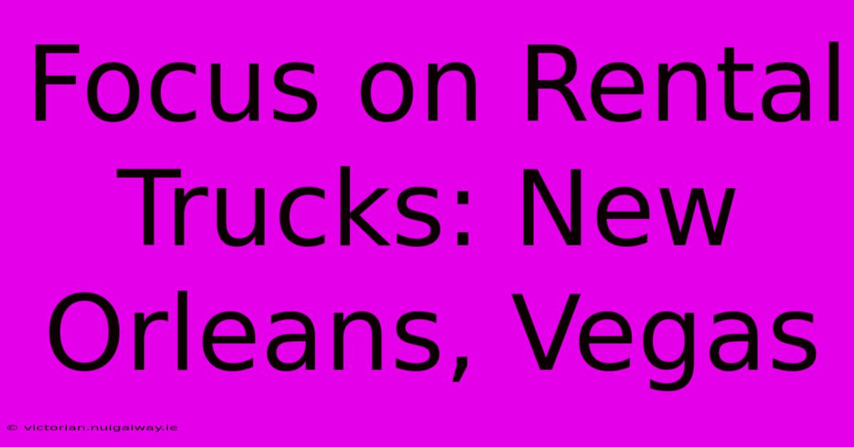 Focus On Rental Trucks: New Orleans, Vegas