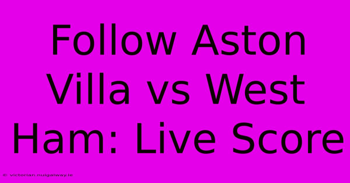 Follow Aston Villa Vs West Ham: Live Score