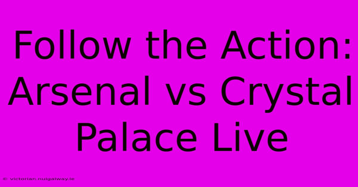 Follow The Action: Arsenal Vs Crystal Palace Live