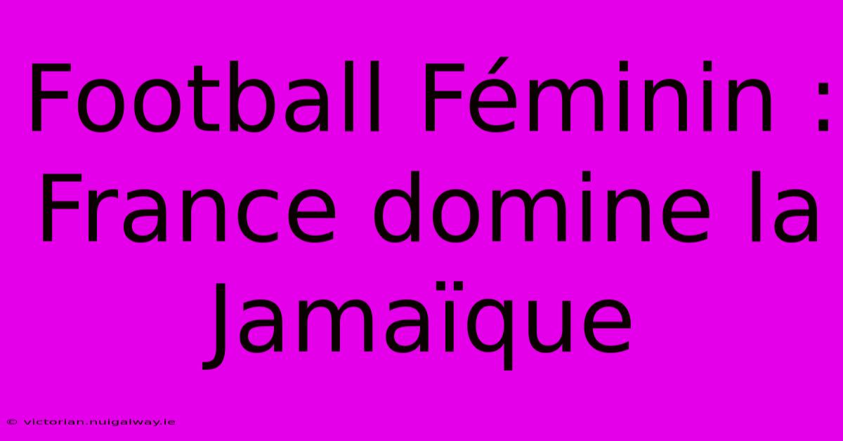 Football Féminin : France Domine La Jamaïque