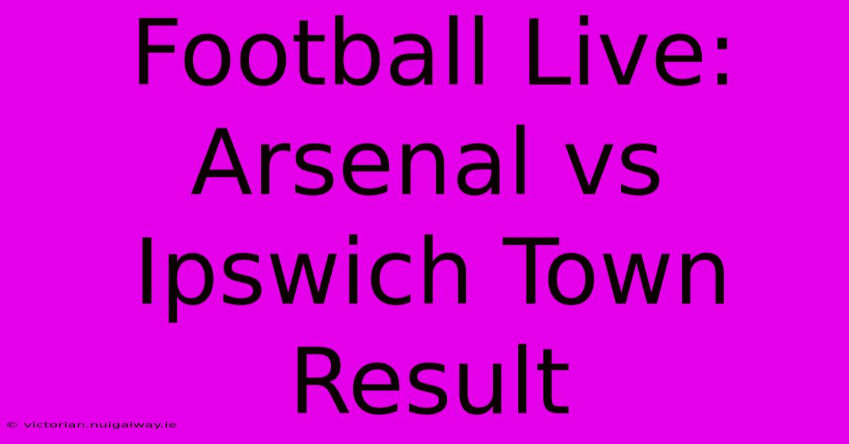 Football Live: Arsenal Vs Ipswich Town Result